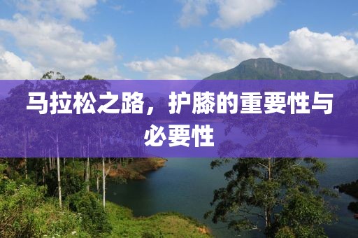 马拉松之路，护膝的重要性与必要性