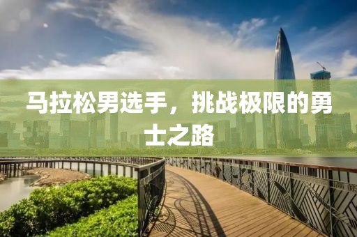 马拉松男选手，挑战极限的勇士之路