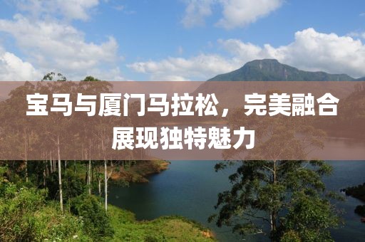 宝马与厦门马拉松，完美融合展现独特魅力