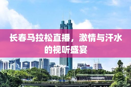 长春马拉松直播，激情与汗水的视听盛宴