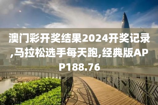 澳门彩开奖结果2024开奖记录,马拉松选手每天跑,经典版APP188.76