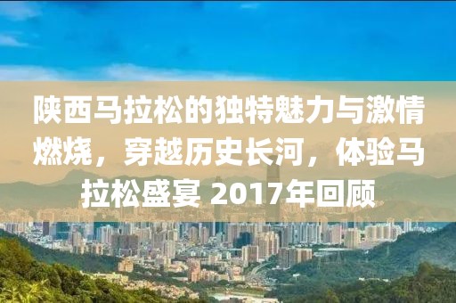 陕西马拉松的独特魅力与激情燃烧，穿越历史长河，体验马拉松盛宴 2017年回顾