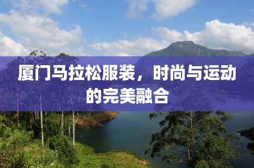 厦门马拉松服装，时尚与运动的完美融合