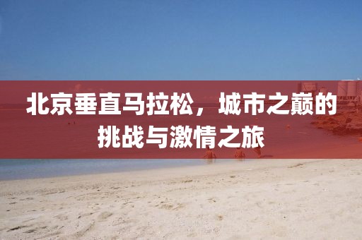 北京垂直马拉松，城市之巅的挑战与激情之旅