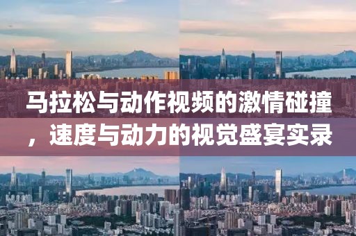 马拉松与动作视频的激情碰撞，速度与动力的视觉盛宴实录