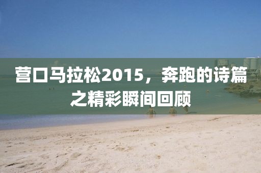 营口马拉松2015，奔跑的诗篇之精彩瞬间回顾
