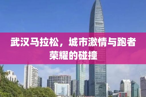武汉马拉松，城市激情与跑者荣耀的碰撞