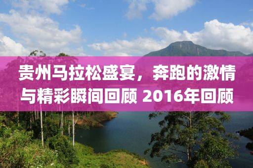 贵州马拉松盛宴，奔跑的激情与精彩瞬间回顾 2016年回顾