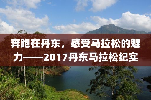 奔跑在丹东，感受马拉松的魅力——2017丹东马拉松纪实