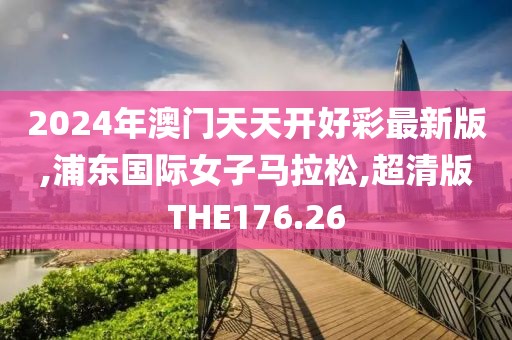 2024年澳门天天开好彩最新版,浦东国际女子马拉松,超清版THE176.26