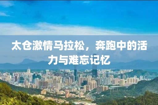 太仓激情马拉松，奔跑中的活力与难忘记忆