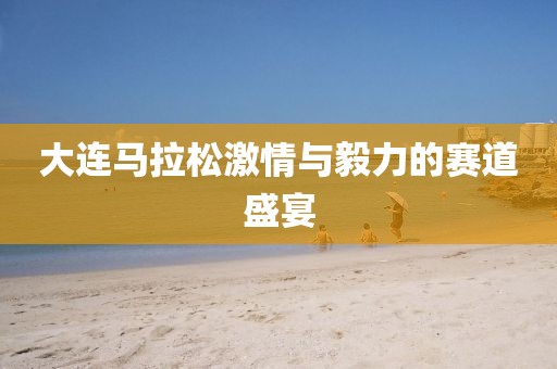 大连马拉松激情与毅力的赛道盛宴