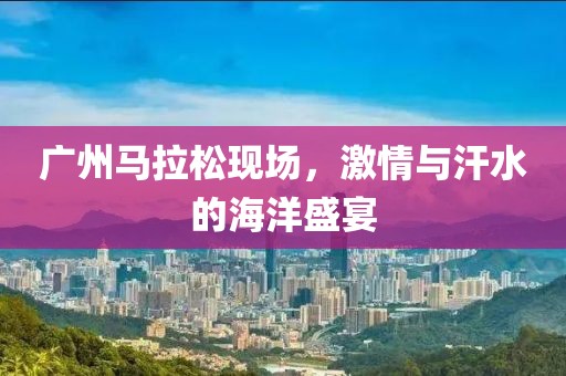 广州马拉松现场，激情与汗水的海洋盛宴