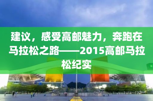 建议，感受高邮魅力，奔跑在马拉松之路——2015高邮马拉松纪实