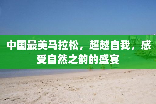 中国最美马拉松，超越自我，感受自然之韵的盛宴