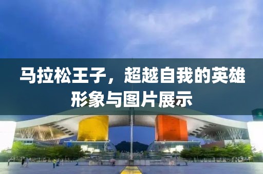 马拉松王子，超越自我的英雄形象与图片展示