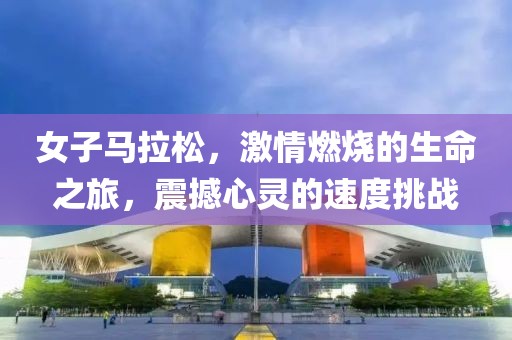 女子马拉松，激情燃烧的生命之旅，震撼心灵的速度挑战
