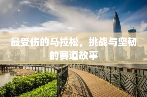 最受伤的马拉松，挑战与坚韧的赛道故事