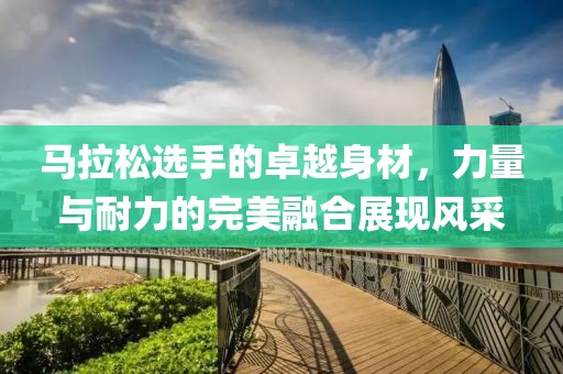 马拉松选手的卓越身材，力量与耐力的完美融合展现风采