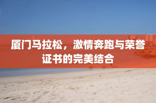 厦门马拉松，激情奔跑与荣誉证书的完美结合
