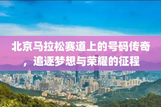 北京马拉松赛道上的号码传奇，追逐梦想与荣耀的征程
