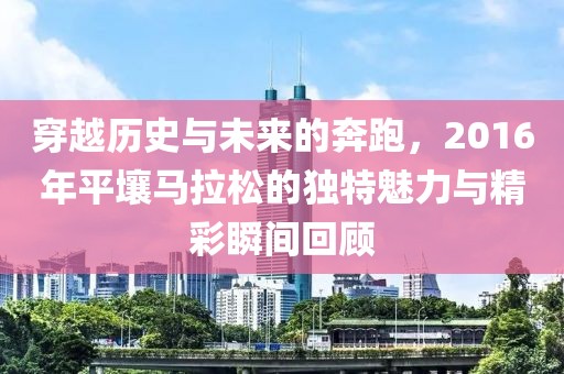 穿越历史与未来的奔跑，2016年平壤马拉松的独特魅力与精彩瞬间回顾