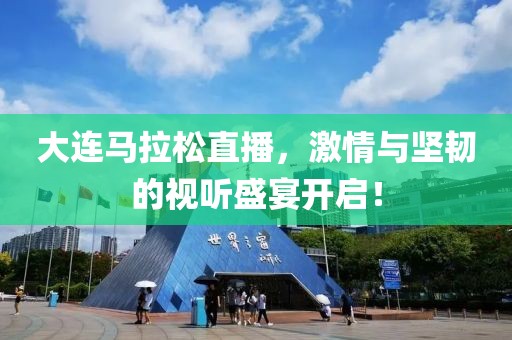 大连马拉松直播，激情与坚韧的视听盛宴开启！