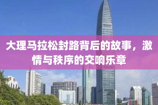 大理马拉松封路背后的故事，激情与秩序的交响乐章