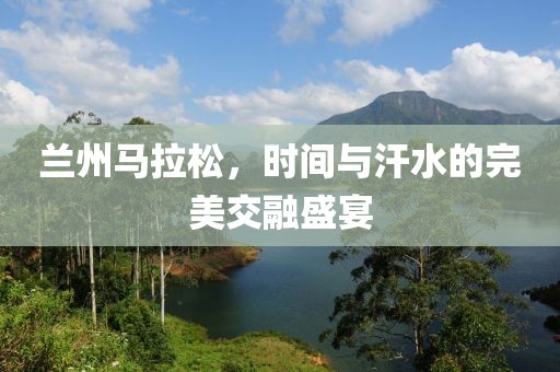 兰州马拉松，时间与汗水的完美交融盛宴