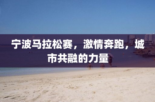 宁波马拉松赛，激情奔跑，城市共融的力量