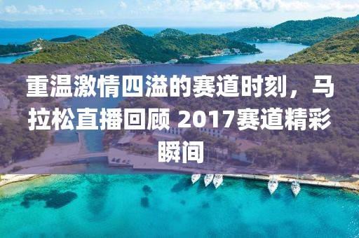 重温激情四溢的赛道时刻，马拉松直播回顾 2017赛道精彩瞬间