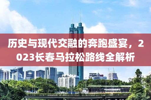 历史与现代交融的奔跑盛宴，2023长春马拉松路线全解析