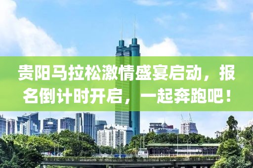 贵阳马拉松激情盛宴启动，报名倒计时开启，一起奔跑吧！