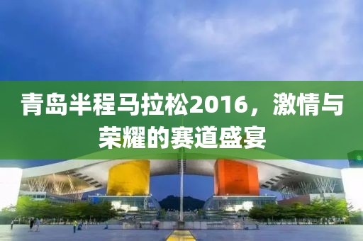 青岛半程马拉松2016，激情与荣耀的赛道盛宴