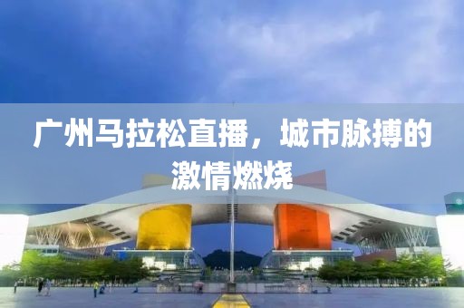 广州马拉松直播，城市脉搏的激情燃烧