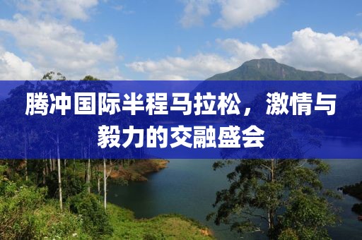 腾冲国际半程马拉松，激情与毅力的交融盛会