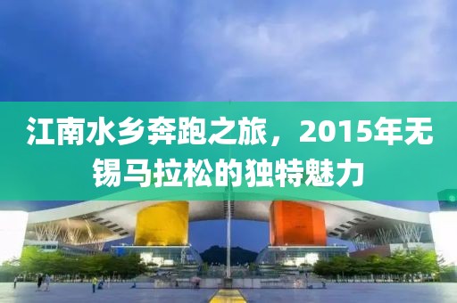 江南水乡奔跑之旅，2015年无锡马拉松的独特魅力