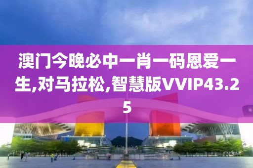 澳门今晚必中一肖一码恩爱一生,对马拉松,智慧版VVIP43.25