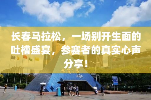 长春马拉松，一场别开生面的吐槽盛宴，参赛者的真实心声分享！