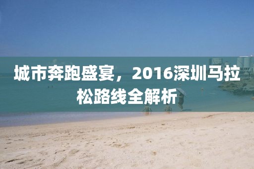 城市奔跑盛宴，2016深圳马拉松路线全解析