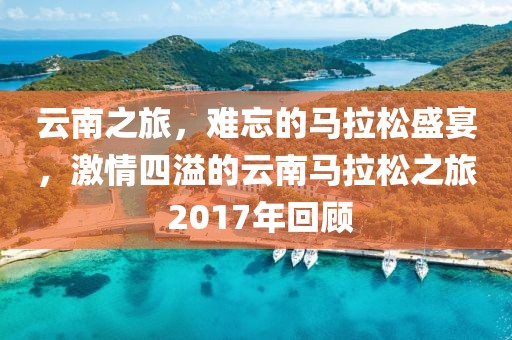 云南之旅，难忘的马拉松盛宴，激情四溢的云南马拉松之旅 2017年回顾