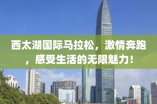 西太湖国际马拉松，激情奔跑，感受生活的无限魅力！