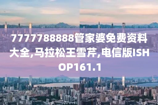 7777788888管家婆免费资料大全,马拉松王雪芹,电信版ISHOP161.1