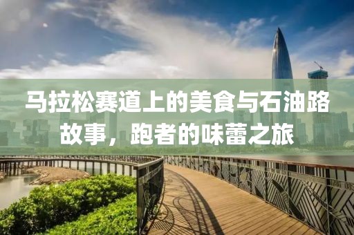 马拉松赛道上的美食与石油路故事，跑者的味蕾之旅