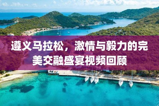 遵义马拉松，激情与毅力的完美交融盛宴视频回顾