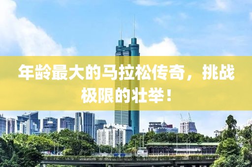 年龄最大的马拉松传奇，挑战极限的壮举！