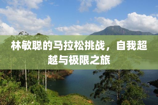 林敏聪的马拉松挑战，自我超越与极限之旅