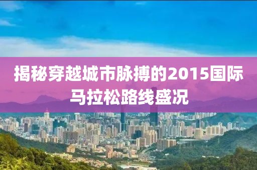 揭秘穿越城市脉搏的2015国际马拉松路线盛况