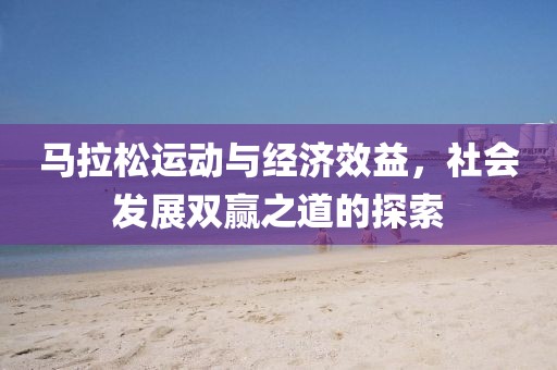 马拉松运动与经济效益，社会发展双赢之道的探索