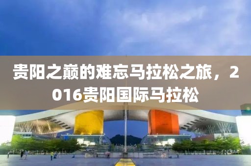 贵阳之巅的难忘马拉松之旅，2016贵阳国际马拉松